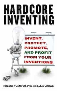 Hardcore Inventing: Invent, Protect, Promote, and Profit From Your Ideas by Ellie Crowe