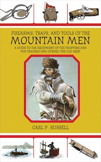 Firearms, Traps, and Tools of the Mountain Men: A Guide to the Equipment of the Trappers and Fur Traders Who Opened the Old West