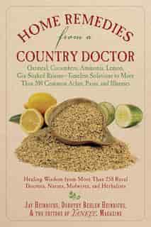 Home Remedies from a Country Doctor: Oatmeal, Cucumbers, Ammonia, Lemon, Gin-Soaked Raisins: Timeless Solutions to More Than 200 Common by Jay Heinrichs