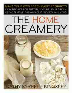 The Home Creamery: Make Your Own Fresh Dairy Products; Easy Recipes for Butter, Yogurt, Sour Cream, Creme Fraiche, Cre de Kathy Farrell-kingsley
