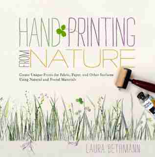 Hand Printing From Nature: Create Unique Prints for Fabric, Paper, and Other Surfaces Using Natural and Found Materials by Laura Donnelly Bethmann