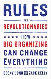 Rules for Revolutionaries: How Big Organizing Can Change Everything by Becky Bond