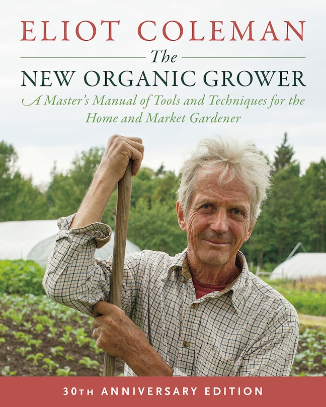 The New Organic Grower, 3rd Edition: A Master's Manual of Tools and Techniques for the Home and Market Gardener, 30th Anniversary Edition