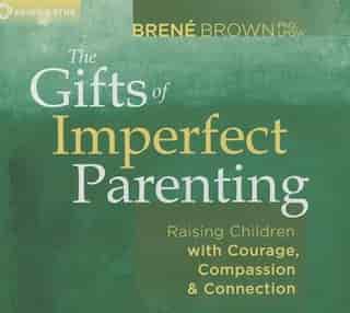 The Gifts of Imperfect Parenting: Raising Children with Courage, Compassion, and Connection by Brené Brown