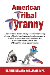 Couverture_American Tribal Tyranny - ...how federal Indian policy secretly monies up elected officials and forces American taxpayers to fund all annual operating needs of the Bureau of Indian Affairs and 574 wealthy tribal governments