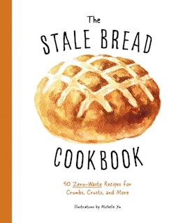 The Stale Bread Cookbook: 50 Zero Waste Recipes for Crumbs, Crusts, and More