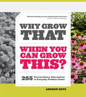 Why Grow That When You Can Grow This?: 255 Extraordinary Alternatives to Everyday Problem Plants
