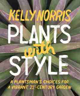 Plants with Style: A Plantsman's Choices for a Vibrant, 21st-Century Garden by Kelly Norris