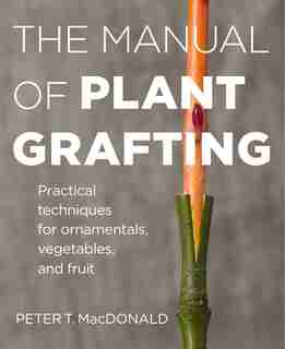 The Manual of Plant Grafting: Practical Techniques For Ornamentals, Vegetables, And Fruit by Peter T. MacDonald