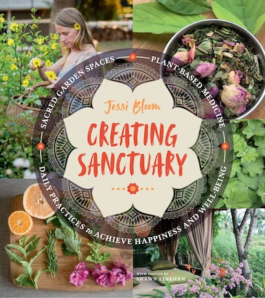 Creating Sanctuary: Sacred Garden Spaces, Plant-based Medicine, And Daily Practices To Achieve Happiness And Well-being