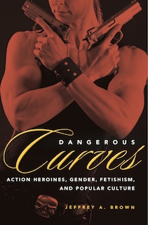 Dangerous Curves: Action Heroines, Gender, Fetishism, and Popular Culture