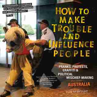 How to Make Trouble and Influence People: Pranks, Protests, Graffiti & Political Mischief-making From Across Australia de Iain McIntyre
