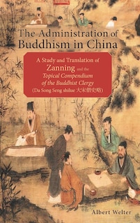 The Administration of Buddhism in China: A Study and Translation of Zanning and the Topical Compendium of the Buddhist Clergy (Da Song Seng shilue)