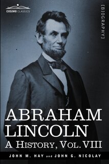Abraham Lincoln: A History, Vol.VIII (in 10 Volumes)
