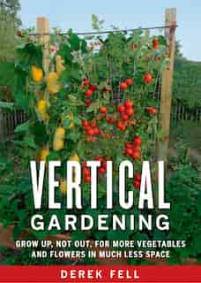 Vertical Gardening: Grow Up, Not Out, for More Vegetables and Flowers in Much Less Space de Derek Fell