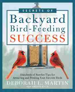 The Secrets of Backyard Bird-Feeding Success: Hundreds of Surefire Tips for Attracting and Feeding Your Favorite Birds by Deborah L. Martin