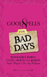Good Spells for Bad Days: Broken Hearts, Bounced Checks, and Bitchy Co-Workers - Simple Magick to Fix Any Misfortune
