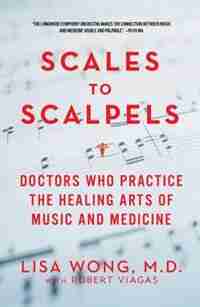 Scales To Scalpels: Doctors Who Practice The Healing Arts Of Music And Medicine by Lisa Wong