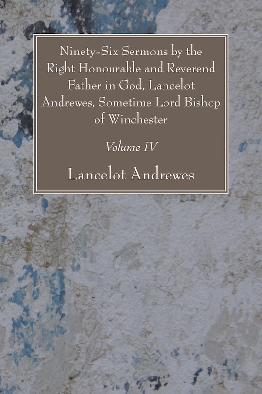 Front cover_Ninety-Six Sermons by the Right Honourable and Reverend Father in God, Lancelot Andrewes, Sometime Lord Bishop of Winchester, Vol. IV