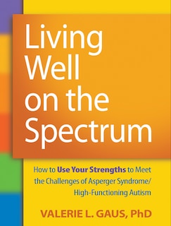 Living Well on the Spectrum: How to Use Your Strengths to Meet the Challenges of Asperger Syndrome/High-Functioning Auti: How to Use Your Strengths to Meet the Challenges of Asperger Syndrome/High-Functioning Autism