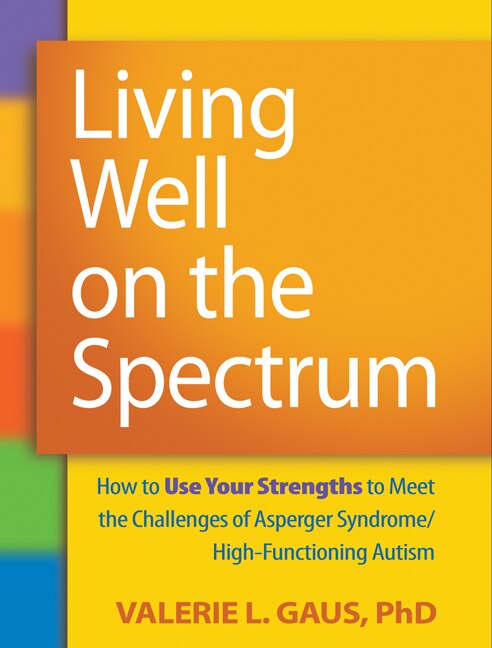 Living Well on the Spectrum: How to Use Your Strengths to Meet the Challenges of Asperger Syndrome/High-Functioning Auti: How to Use Your Strengths to Meet the Challenges of Asperger Syndrome/High-Functioning Autism