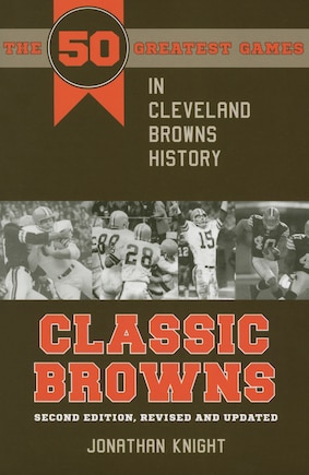 Classic Browns: The 50 Greatest Games in Cleveland Browns History - Second Edition, Revised and Updated