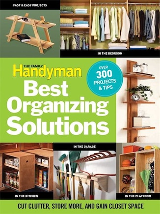 The Family Handyman's Best Organizing Solutions: Cut Clutter, Store More, and Gain Acres of Closet Space