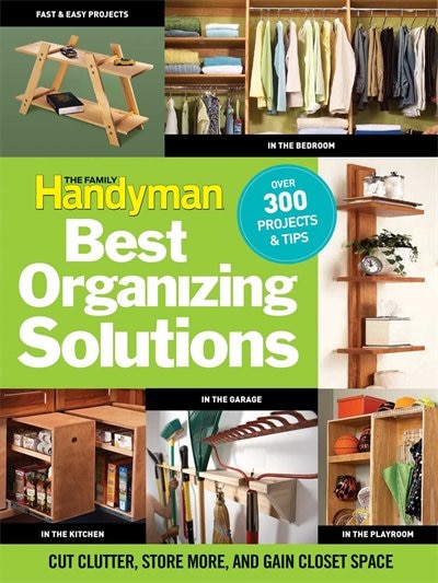 The Family Handyman's Best Organizing Solutions: Cut Clutter, Store More, and Gain Acres of Closet Space