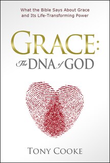Grace, the DNA of God: What the Bible Says about Grace and Its Life-Transforming Power