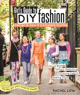 Girl’s Guide to DIY Fashion: Design & Sew 5 Complete Outfits • Mood Boards • Fashion Sketching • Choosing Fabric • Adding Style