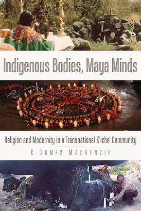 Indigenous Bodies, Maya Minds: Religion and Modernity in a Transnational K'iche' Community