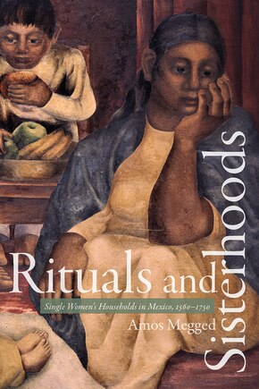 Rituals And Sisterhoods: Single Women's Households In Mexico, 1560-1750