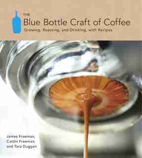 The Blue Bottle Craft Of Coffee: Growing, Roasting, And Drinking, With Recipes by James Freeman