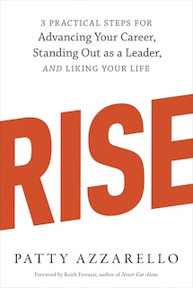 Rise: 3 Practical Steps For Advancing Your Career, Standing Out As A Leader, And Liking Your Life