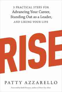 Rise: 3 Practical Steps For Advancing Your Career, Standing Out As A Leader, And Liking Your Life by Patty Azzarello