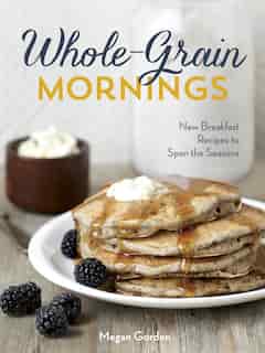 Whole-grain Mornings: New Breakfast Recipes To Span The Seasons [a Cookbook] by Megan Gordon
