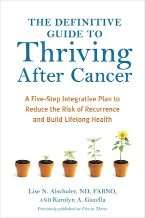 The Definitive Guide To Thriving After Cancer: A Five-step Integrative Plan To Reduce The Risk Of Recurrence And Build Lifelong Health