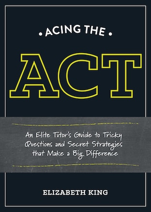 Acing The Act: An Elite Tutor's Guide To Tricky Questions And Secret Strategies That Make A Big Difference