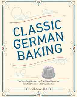 Classic German Baking: The Very Best Recipes For Traditional Favorites, From Pfeffernüsse To Streuselkuchen by Luisa Weiss
