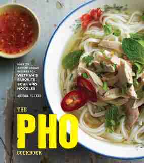 The Pho Cookbook: Easy To Adventurous Recipes For Vietnam's Favorite Soup And Noodles by Andrea Nguyen