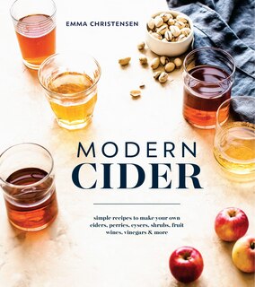 Modern Cider: Simple Recipes To Make Your Own Ciders, Perries, Cysers, Shrubs, Fruit Wines, Vinegars, And More