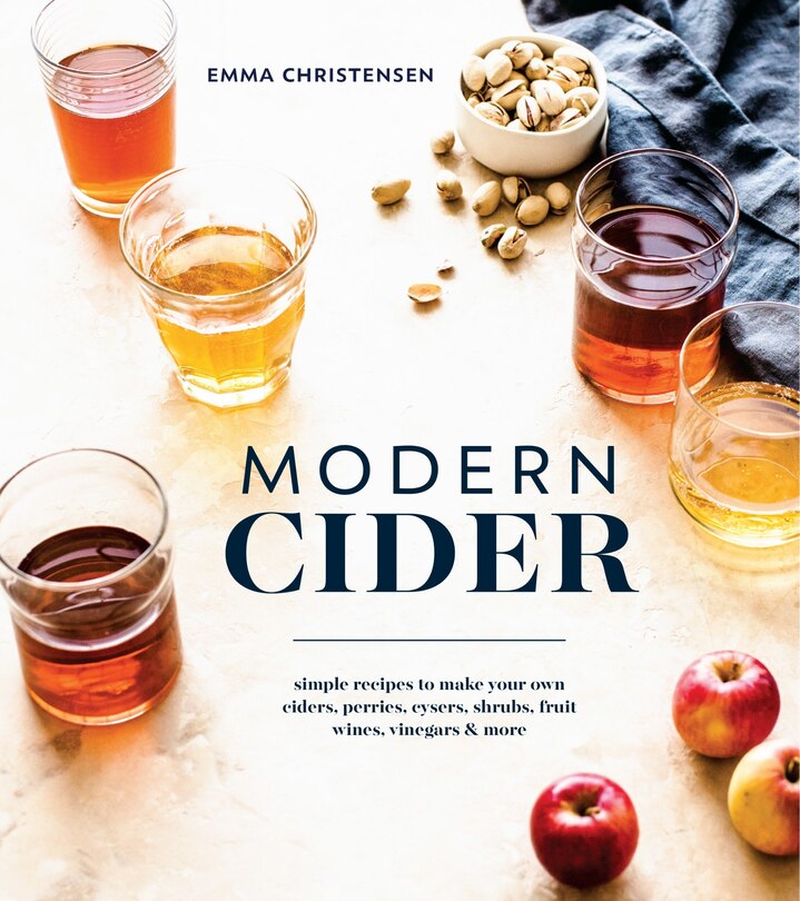 Modern Cider: Simple Recipes To Make Your Own Ciders, Perries, Cysers, Shrubs, Fruit Wines, Vinegars, And More