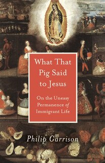 What That Pig Said To Jesus: On The Uneasy Permanence Of Immigrant Life