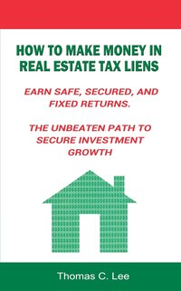 Couverture_How To Make Money In Real Estate Tax Liens Earn Safe, Secured, And Fixed Returns . The Unbeaten Path To Secure Investment Growth