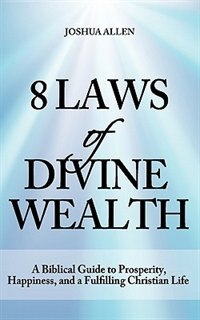 8 Laws Of Divine Wealth - A Biblical Guide To Prosperity, Happiness, And A Fulfilling Christian Life