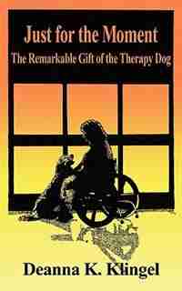 Just For The Moment: The Remarkable Gift Of The Therapy Dog by Deanna K. Klingel