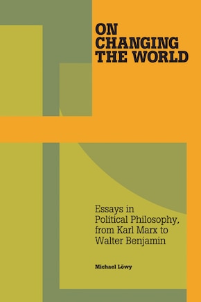 On Changing the World: Essays in Marxist Political Philosophy, from Karl Marx to Walter Benjamin