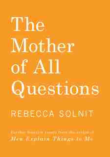 The Mother Of All Questions: Further Reports From The Feminist Revolutions by Rebecca Solnit
