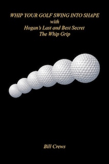 Front cover_Whip Your Golf Swing Into Shape with Hogan's Last and Best Secret - The Whip Grip