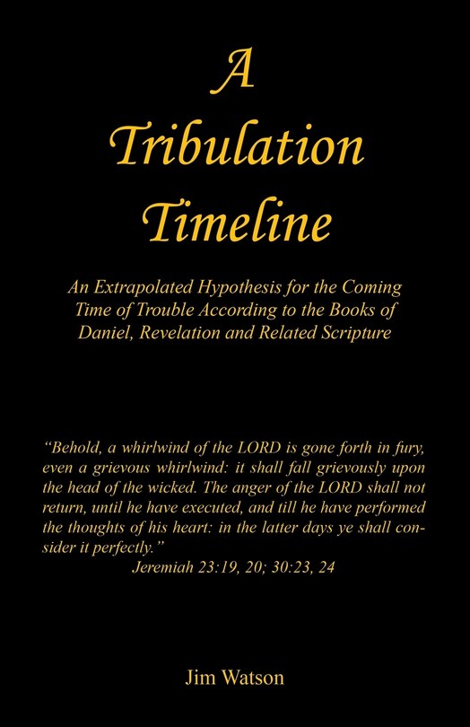 Front cover_A Tribulation Timeline - An Extrapolated Hypothesis for the Coming Time of Trouble According to the Books of Daniel, Revelation and Related Scripture